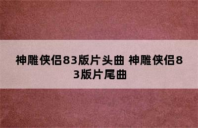 神雕侠侣83版片头曲 神雕侠侣83版片尾曲